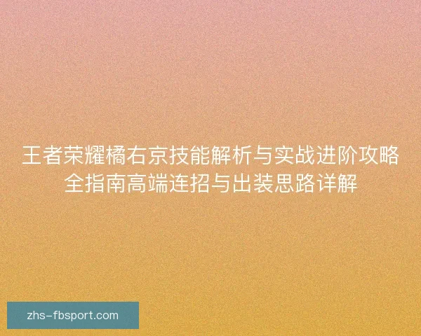 王者荣耀橘右京技能解析与实战进阶攻略全指南高端连招与出装思路详解