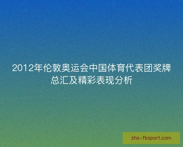 2012年伦敦奥运会中国体育代表团奖牌总汇及精彩表现分析 2012年伦敦奥运会中国体育代表团奖牌总汇及精彩表现分析