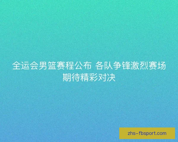 全运会男篮赛程公布 各队争锋激烈赛场期待精彩对决