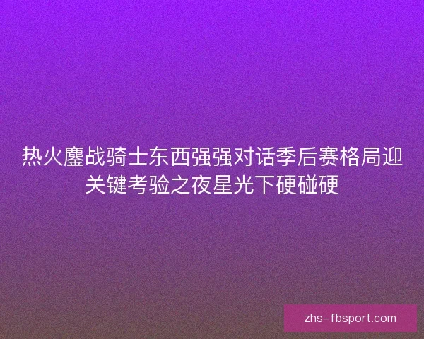 热火鏖战骑士东西强强对话季后赛格局迎关键考验之夜星光下硬碰硬 热火鏖战骑士东西强强对话季后赛格局迎关键考验之夜星光下硬碰硬