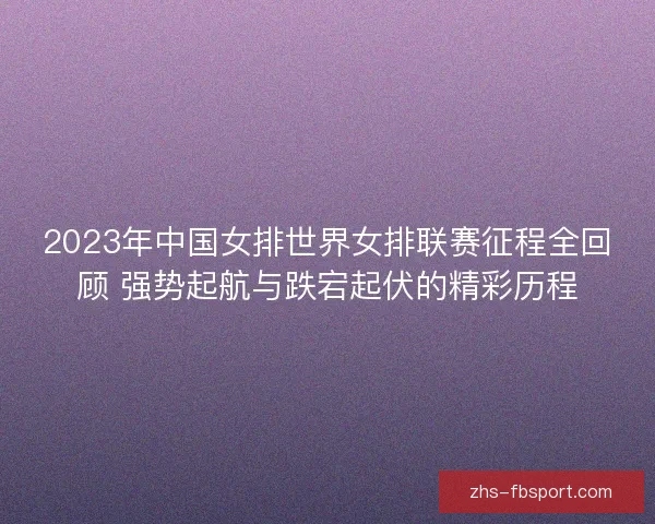2023年中国女排世界女排联赛征程全回顾 强势起航与跌宕起伏的精彩历程 2023年中国女排世界女排联赛征程全回顾 强势起航与跌宕起伏的精彩历程