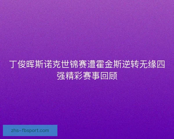 丁俊晖斯诺克世锦赛遭霍金斯逆转无缘四强精彩赛事回顾