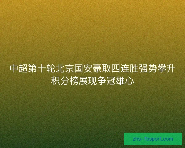 中超第十轮北京国安豪取四连胜强势攀升积分榜展现争冠雄心 中超第十轮北京国安豪取四连胜强势攀升积分榜展现争冠雄心