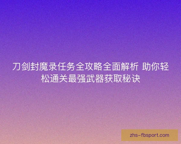 刀剑封魔录任务全攻略全面解析 助你轻松通关最强武器获取秘诀