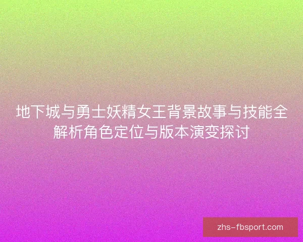 地下城与勇士妖精女王背景故事与技能全解析角色定位与版本演变探讨 地下城与勇士妖精女王背景故事与技能全解析角色定位与版本演变探讨
