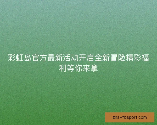 彩虹岛官方最新活动开启全新冒险精彩福利等你来拿