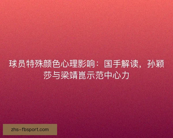 球员特殊颜色心理影响：国手解读，孙颖莎与梁靖崑示范中心力