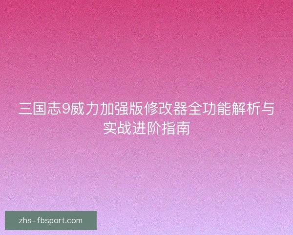 三国志9威力加强版修改器全功能解析与实战进阶指南
