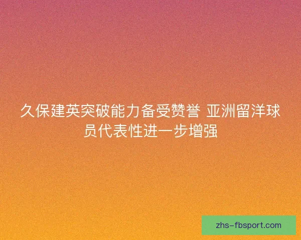 久保建英突破能力备受赞誉 亚洲留洋球员代表性进一步增强