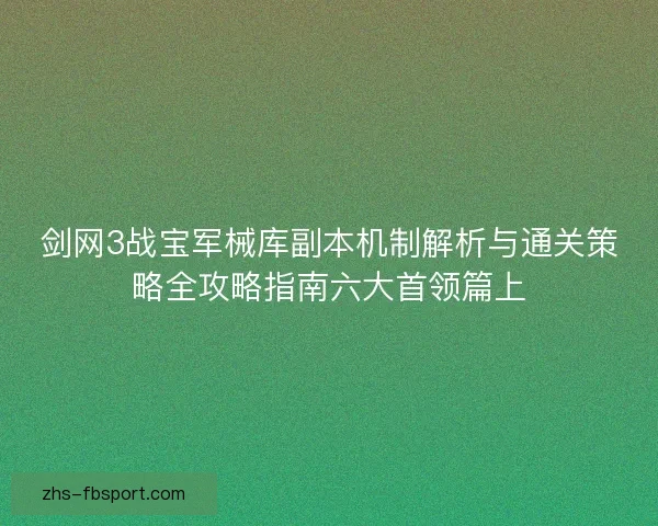 剑网3战宝军械库副本机制解析与通关策略全攻略指南六大首领篇上