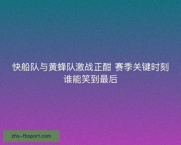 快船队与黄蜂队激战正酣 赛季关键时刻谁能笑到最后