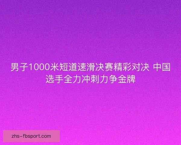 男子1000米短道速滑决赛精彩对决 中国选手全力冲刺力争金牌 男子1000米短道速滑决赛精彩对决 中国选手全力冲刺力争金牌