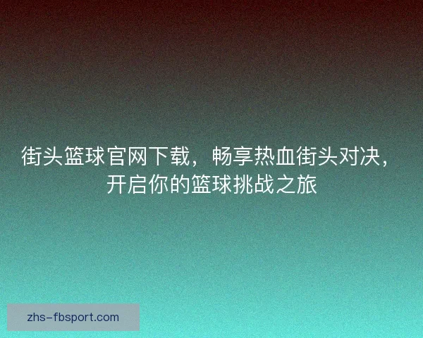 街头篮球官网下载，畅享热血街头对决，开启你的篮球挑战之旅