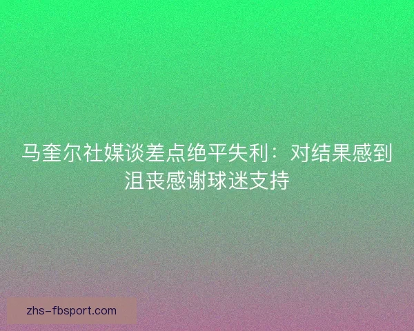 马奎尔社媒谈差点绝平失利:对结果感到沮丧感谢球迷支持 马奎尔社媒谈差点绝平失利:对结果感到沮丧感谢球迷支持