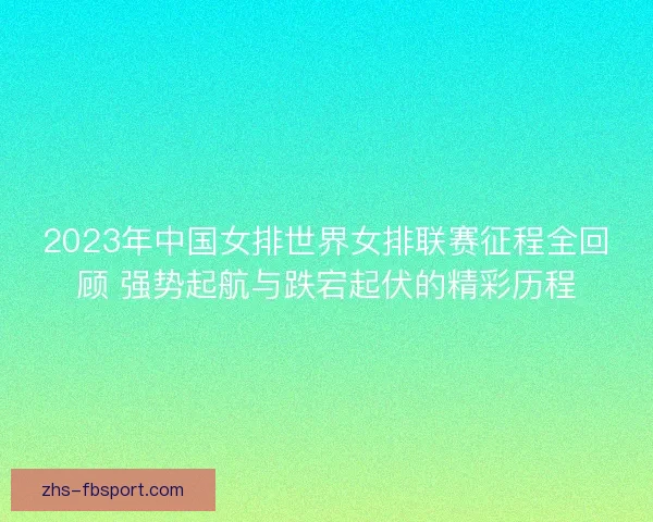 2023年中国女排世界女排联赛征程全回顾 强势起航与跌宕起伏的精彩历程