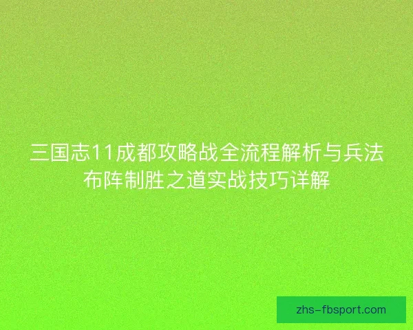 三国志11成都攻略战全流程解析与兵法布阵制胜之道实战技巧详解 三国志11成都攻略战全流程解析与兵法布阵制胜之道实战技巧详解