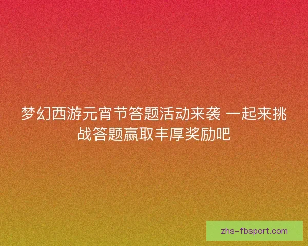 梦幻西游元宵节答题活动来袭 一起来挑战答题赢取丰厚奖励吧