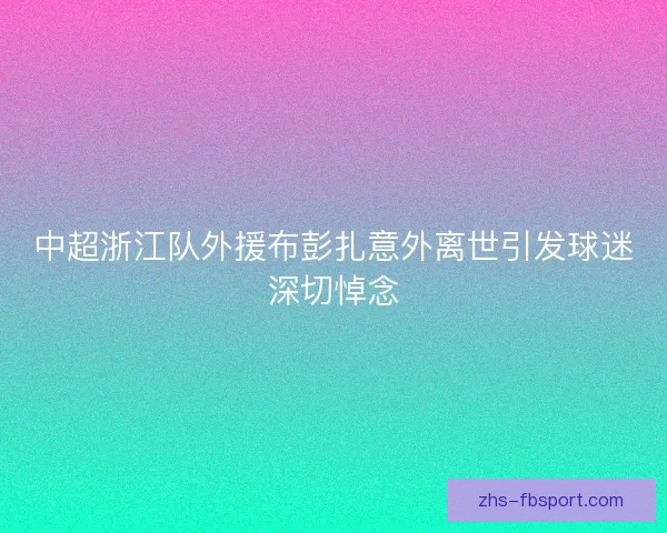 中超浙江队外援布彭扎意外离世引发球迷深切悼念 中超浙江队外援布彭扎意外离世引发球迷深切悼念