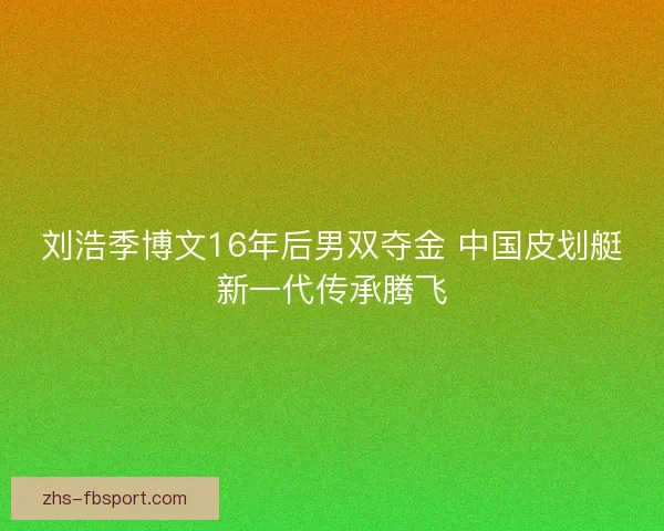 刘浩季博文16年后男双夺金 中国皮划艇新一代传承腾飞 刘浩季博文16年后男双夺金 中国皮划艇新一代传承腾飞