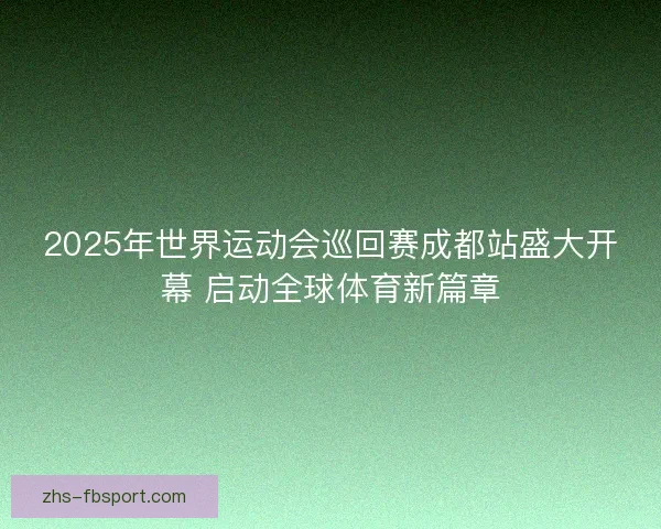 2025年世界运动会巡回赛成都站盛大开幕 启动全球体育新篇章 2025年世界运动会巡回赛成都站盛大开幕 启动全球体育新篇章