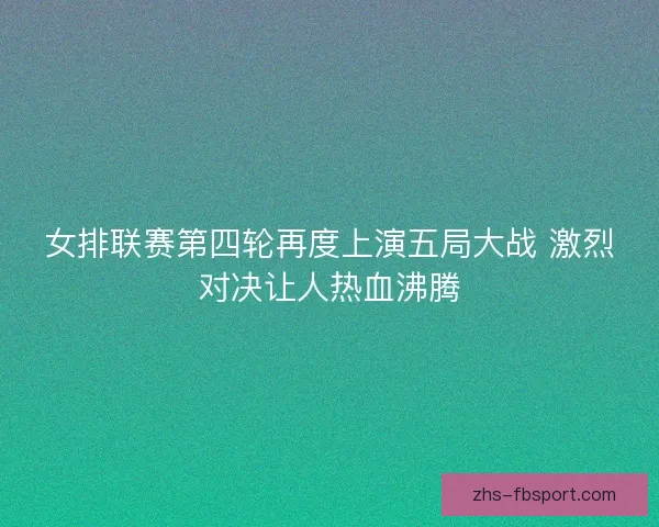 女排联赛第四轮再度上演五局大战 激烈对决让人热血沸腾